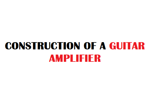 CONSTRUCTION OF A GUITAR AMPLIFIER